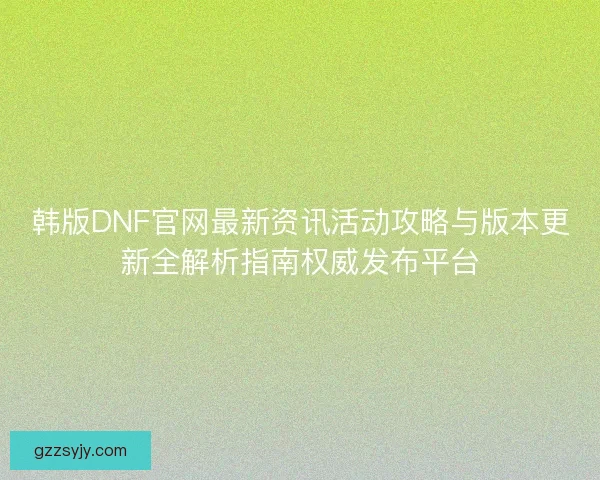 韩版DNF官网最新资讯活动攻略与版本更新全解析指南权威发布平台 韩版DNF官网最新资讯活动攻略与版本更新全解析指南权威发布平台
