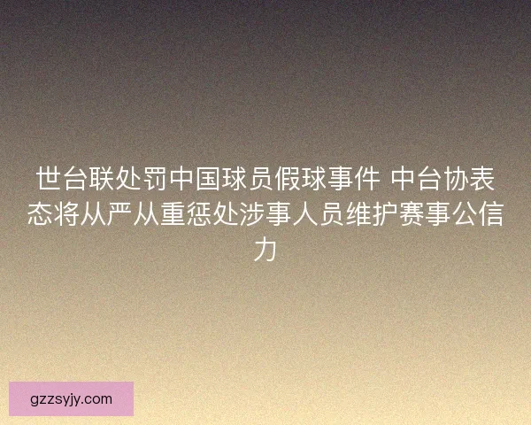 世台联处罚中国球员假球事件 中台协表态将从严从重惩处涉事人员维护赛事公信力