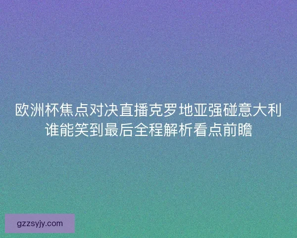 欧洲杯焦点对决直播克罗地亚强碰意大利谁能笑到最后全程解析看点前瞻