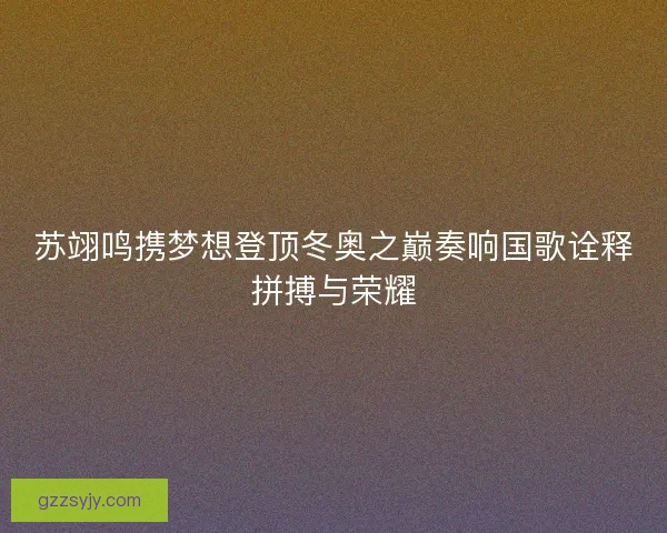 苏翊鸣携梦想登顶冬奥之巅奏响国歌诠释拼搏与荣耀