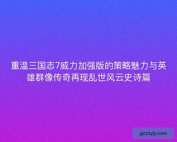 重温三国志7威力加强版的策略魅力与英雄群像传奇再现乱世风云史诗篇