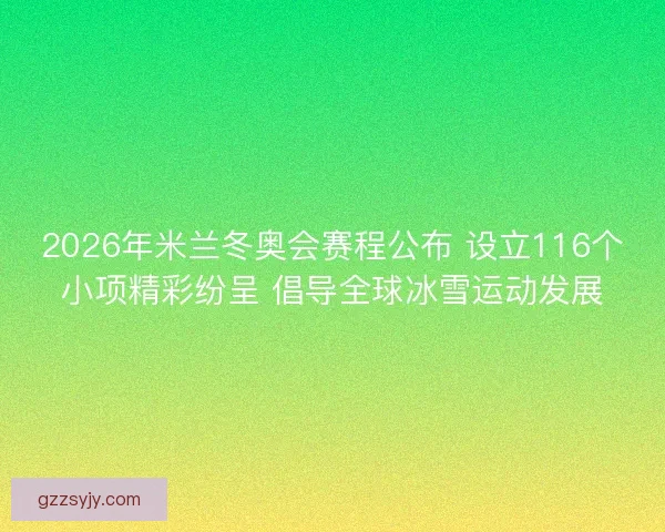 2026年米兰冬奥会赛程公布 设立116个小项精彩纷呈 倡导全球冰雪运动发展