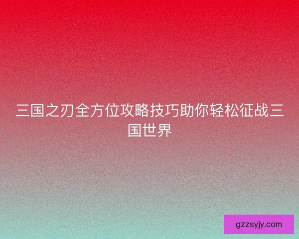 三国之刃全方位攻略技巧助你轻松征战三国世界