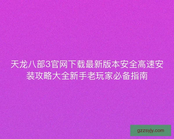 天龙八部3官网下载最新版本安全高速安装攻略大全新手老玩家必备指南