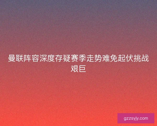 曼联阵容深度存疑赛季走势难免起伏挑战艰巨