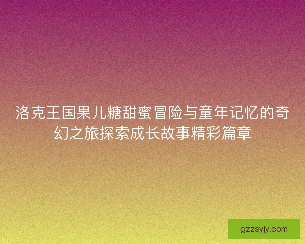 洛克王国果儿糖甜蜜冒险与童年记忆的奇幻之旅探索成长故事精彩篇章
