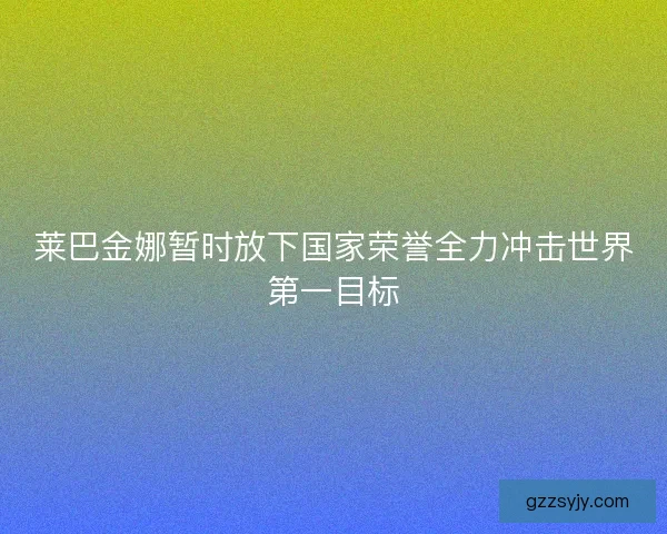 莱巴金娜暂时放下国家荣誉全力冲击世界第一目标