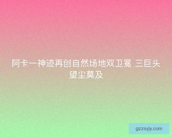阿卡一神迹再创自然场地双卫冕 三巨头望尘莫及
