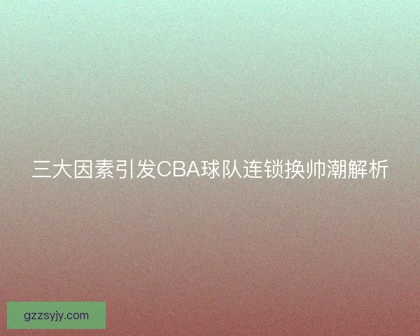 三大因素引发CBA球队连锁换帅潮解析