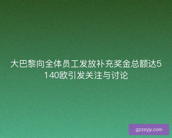 大巴黎向全体员工发放补充奖金总额达5140欧引发关注与讨论