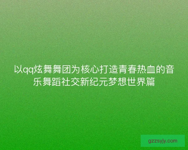 以qq炫舞舞团为核心打造青春热血的音乐舞蹈社交新纪元梦想世界篇