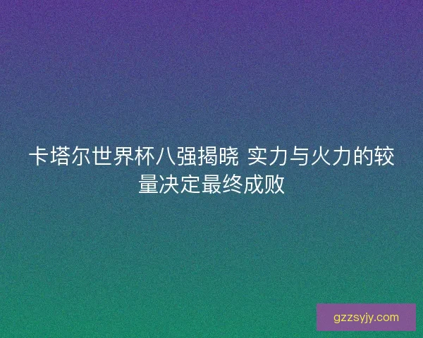 卡塔尔世界杯八强揭晓 实力与火力的较量决定最终成败 卡塔尔世界杯八强揭晓 实力与火力的较量决定最终成败
