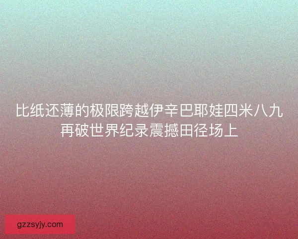 比纸还薄的极限跨越伊辛巴耶娃四米八九再破世界纪录震撼田径场上 比纸还薄的极限跨越伊辛巴耶娃四米八九再破世界纪录震撼田径场上