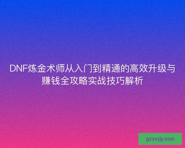 DNF炼金术师从入门到精通的高效升级与赚钱全攻略实战技巧解析