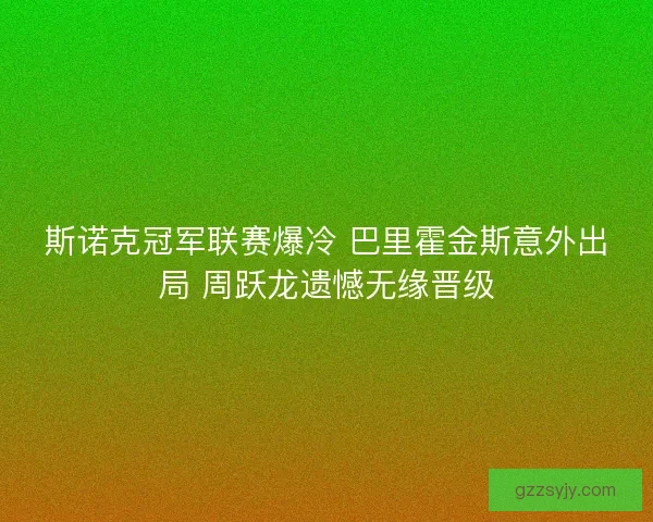 斯诺克冠军联赛爆冷 巴里霍金斯意外出局 周跃龙遗憾无缘晋级 斯诺克冠军联赛爆冷 巴里霍金斯意外出局 周跃龙遗憾无缘晋级