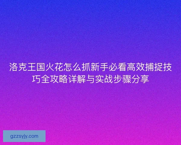 洛克王国火花怎么抓新手必看高效捕捉技巧全攻略详解与实战步骤分享 洛克王国火花怎么抓新手必看高效捕捉技巧全攻略详解与实战步骤分享