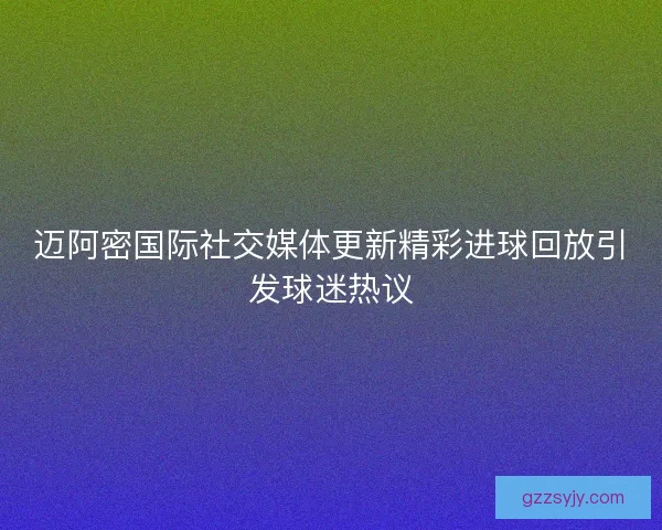迈阿密国际社交媒体更新精彩进球回放引发球迷热议