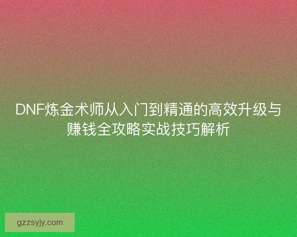 DNF炼金术师从入门到精通的高效升级与赚钱全攻略实战技巧解析 DNF炼金术师从入门到精通的高效升级与赚钱全攻略实战技巧解析