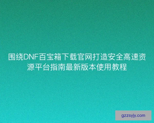 围绕DNF百宝箱下载官网打造安全高速资源平台指南最新版本使用教程