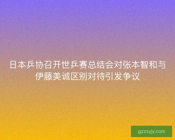 日本乒协召开世乒赛总结会对张本智和与伊藤美诚区别对待引发争议