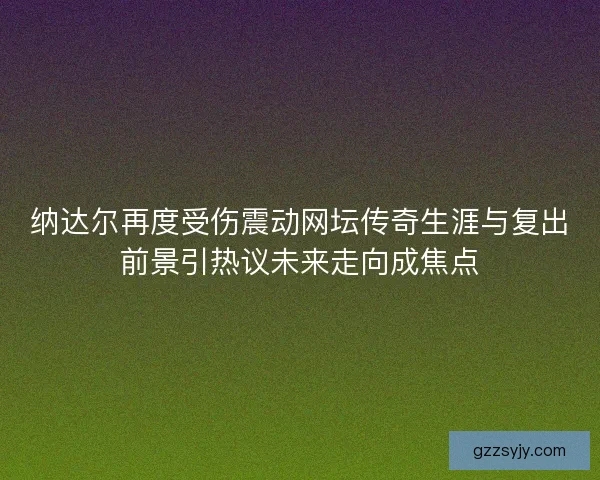 纳达尔再度受伤震动网坛传奇生涯与复出前景引热议未来走向成焦点