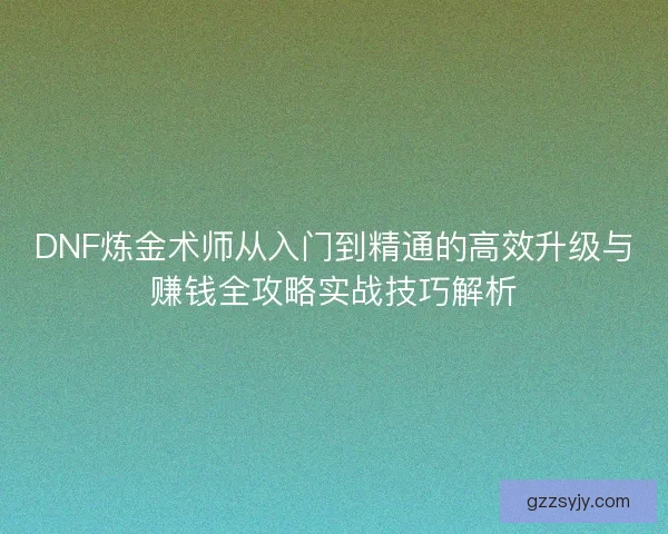 DNF炼金术师从入门到精通的高效升级与赚钱全攻略实战技巧解析