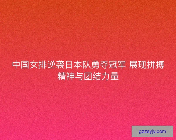 中国女排逆袭日本队勇夺冠军 展现拼搏精神与团结力量