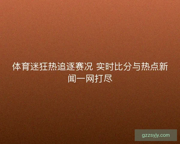 体育迷狂热追逐赛况 实时比分与热点新闻一网打尽