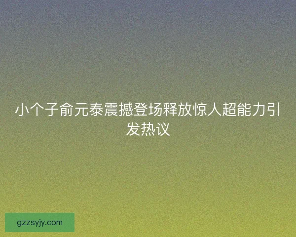小个子俞元泰震撼登场释放惊人超能力引发热议 小个子俞元泰震撼登场释放惊人超能力引发热议