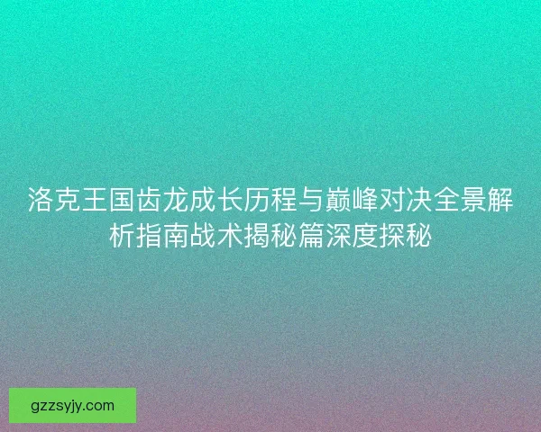 洛克王国齿龙成长历程与巅峰对决全景解析指南战术揭秘篇深度探秘