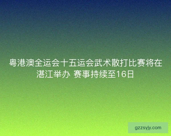 粤港澳全运会十五运会武术散打比赛将在湛江举办 赛事持续至16日