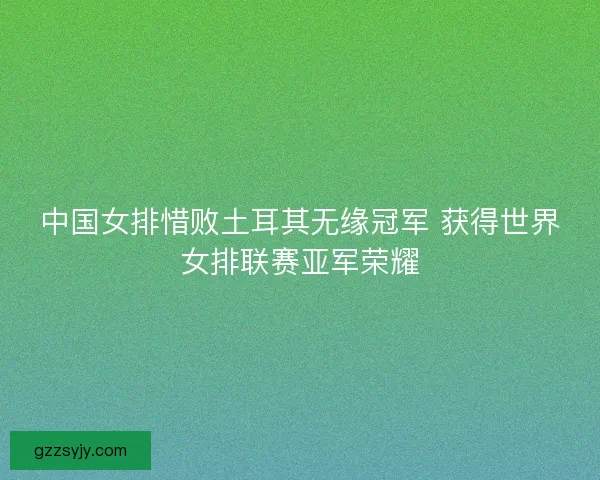 中国女排惜败土耳其无缘冠军 获得世界女排联赛亚军荣耀