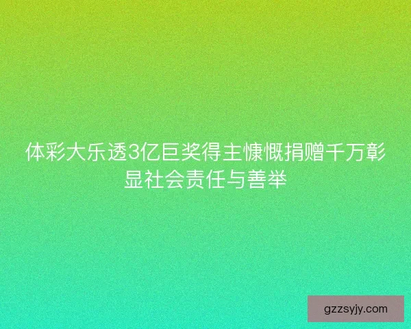 体彩大乐透3亿巨奖得主慷慨捐赠千万彰显社会责任与善举 体彩大乐透3亿巨奖得主慷慨捐赠千万彰显社会责任与善举