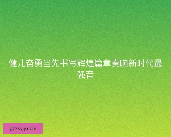 健儿奋勇当先书写辉煌篇章奏响新时代最强音