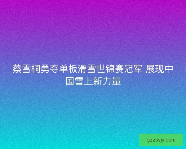 蔡雪桐勇夺单板滑雪世锦赛冠军 展现中国雪上新力量 蔡雪桐勇夺单板滑雪世锦赛冠军 展现中国雪上新力量